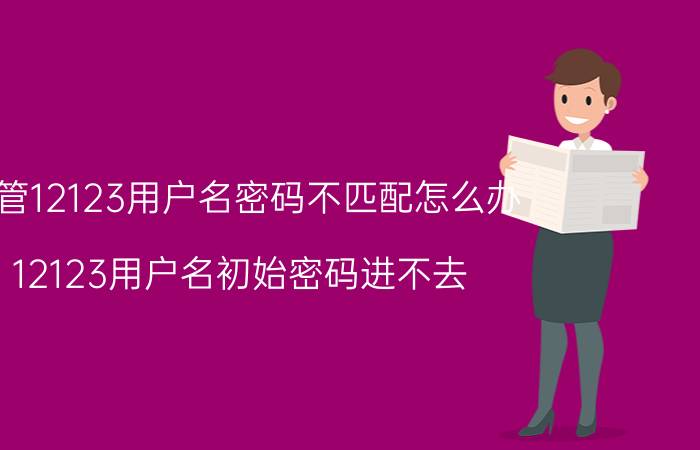 交管12123用户名密码不匹配怎么办 12123用户名初始密码进不去？